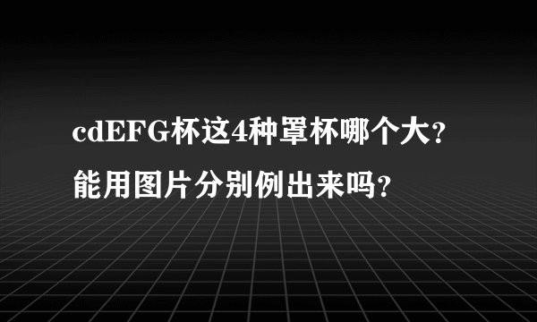 cdEFG杯这4种罩杯哪个大？能用图片分别例出来吗？