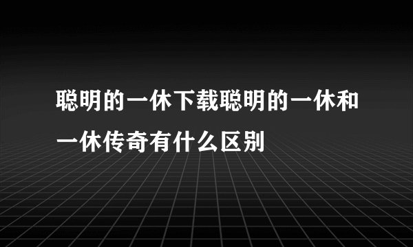 聪明的一休下载聪明的一休和一休传奇有什么区别