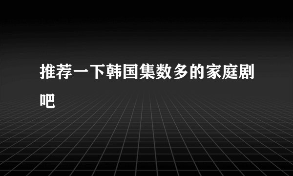 推荐一下韩国集数多的家庭剧吧