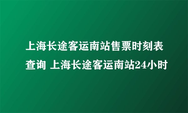 上海长途客运南站售票时刻表查询 上海长途客运南站24小时