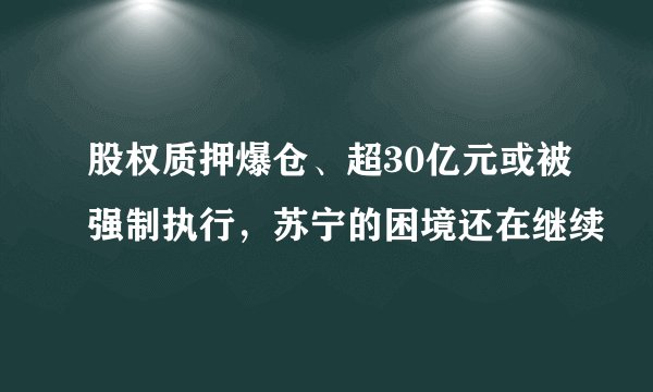 股权质押爆仓、超30亿元或被强制执行，苏宁的困境还在继续