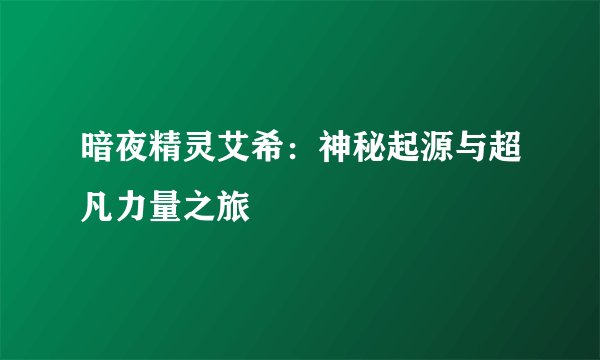 暗夜精灵艾希：神秘起源与超凡力量之旅