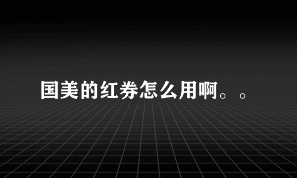 国美的红券怎么用啊。。