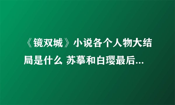 《镜双城》小说各个人物大结局是什么 苏摹和白璎最后结局怎样