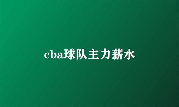 cba球队主力薪水