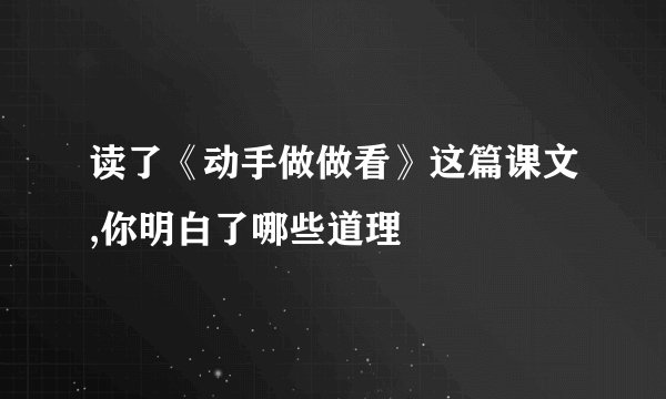 读了《动手做做看》这篇课文,你明白了哪些道理