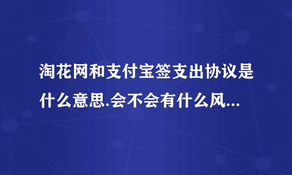 淘花网和支付宝签支出协议是什么意思.会不会有什么风险,资金安全吗?具体说一下,谢谢