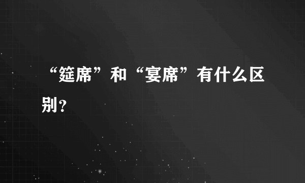 “筵席”和“宴席”有什么区别？