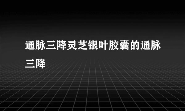 通脉三降灵芝银叶胶囊的通脉三降