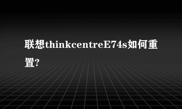 联想thinkcentreE74s如何重置?
