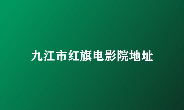 九江市红旗电影院地址