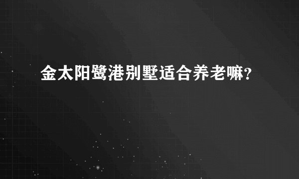 金太阳鹭港别墅适合养老嘛？