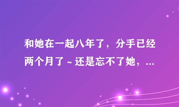 和她在一起八年了,分手已经两个月了~还是忘不了她,爱的太深了~怎么办怎么办?