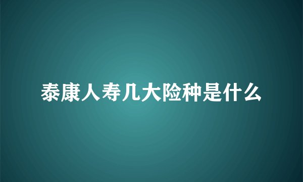 泰康人寿几大险种是什么