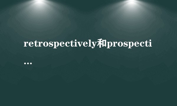 retrospectively和prospectively有什么区别？
