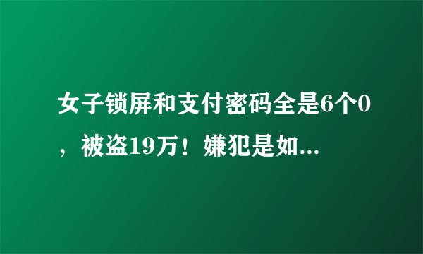 女子锁屏和支付密码全是6个0，被盗19万！嫌犯是如何获取密码的？