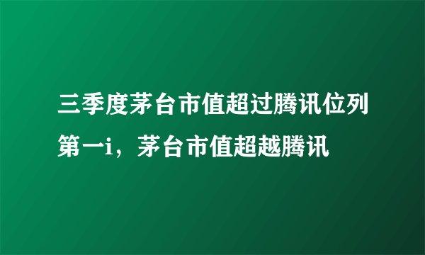 三季度茅台市值超过腾讯位列第一i，茅台市值超越腾讯