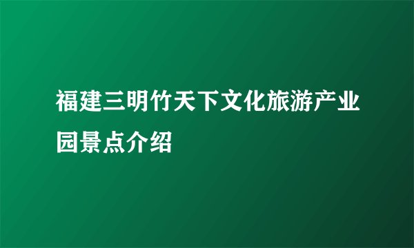 福建三明竹天下文化旅游产业园景点介绍
