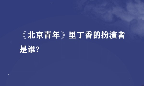 《北京青年》里丁香的扮演者是谁?