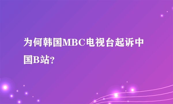 为何韩国MBC电视台起诉中国B站？