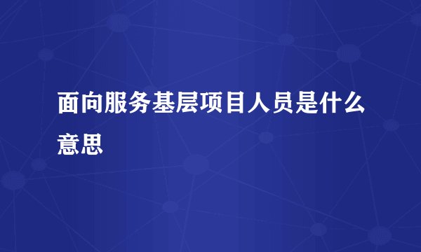 面向服务基层项目人员是什么意思