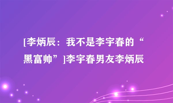 [李炳辰：我不是李宇春的“黑富帅”]李宇春男友李炳辰