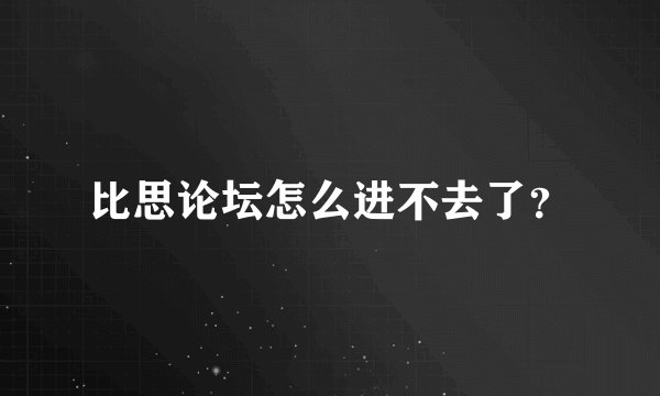 比思论坛怎么进不去了？