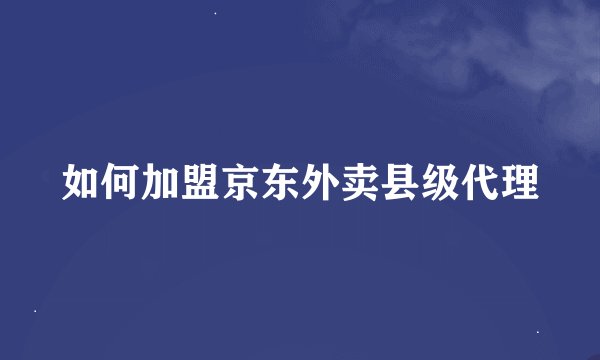 如何加盟京东外卖县级代理