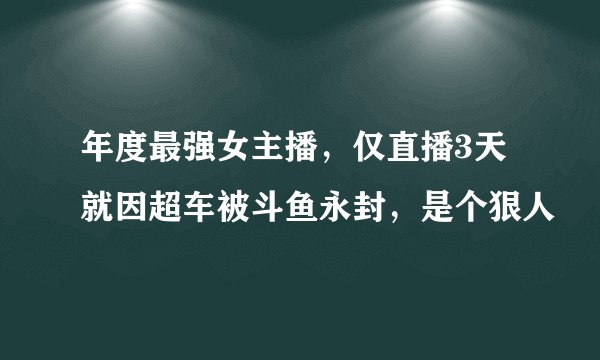 年度最强女主播，仅直播3天就因超车被斗鱼永封，是个狠人
