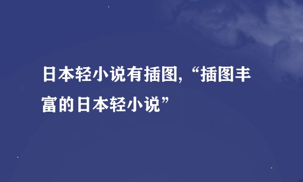 日本轻小说有插图,“插图丰富的日本轻小说”