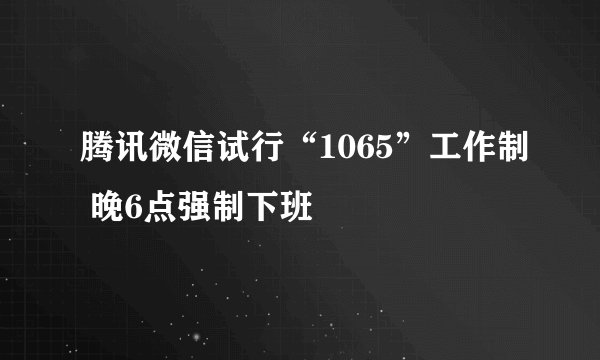 腾讯微信试行“1065”工作制 晚6点强制下班