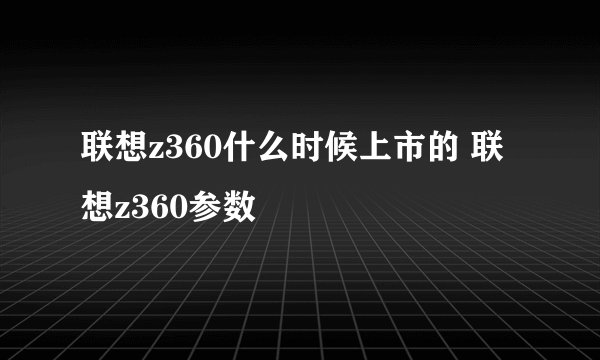 联想z360什么时候上市的 联想z360参数