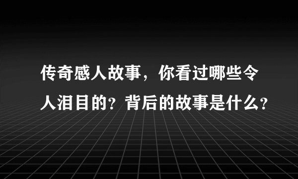 传奇感人故事，你看过哪些令人泪目的？背后的故事是什么？