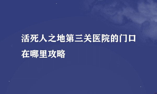 活死人之地第三关医院的门口在哪里攻略
