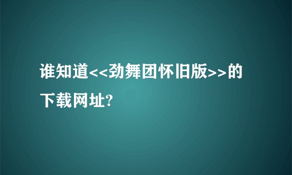 谁知道<<劲舞团怀旧版>>的下载网址?