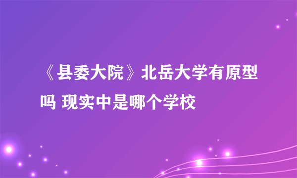 《县委大院》北岳大学有原型吗 现实中是哪个学校