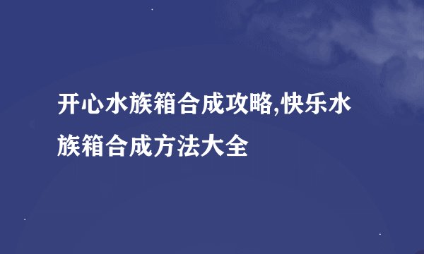 开心水族箱合成攻略,快乐水族箱合成方法大全