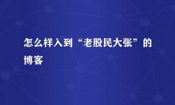 怎么样入到“老股民大张”的博客