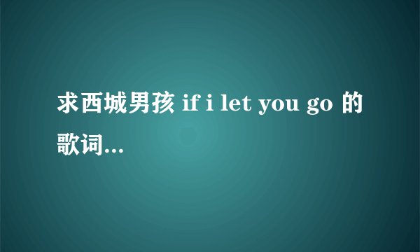 求西城男孩 if i let you go 的歌词和中文大意。