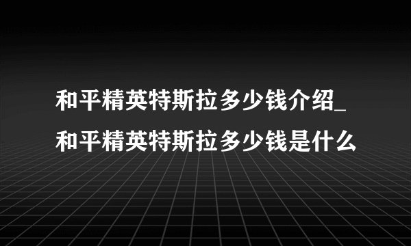 和平精英特斯拉多少钱介绍_和平精英特斯拉多少钱是什么