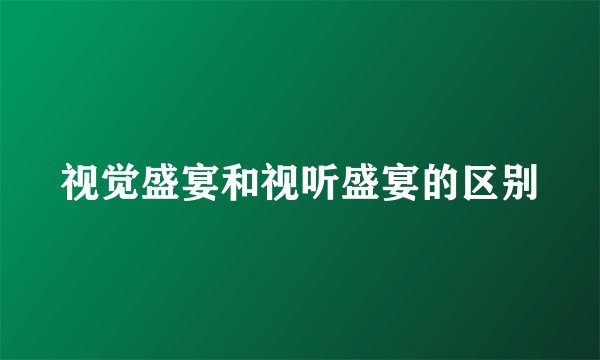 视觉盛宴和视听盛宴的区别