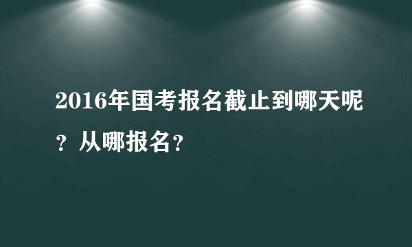 2016年国考报名截止到哪天呢？从哪报名？
