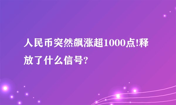 人民币突然飙涨超1000点!释放了什么信号?
