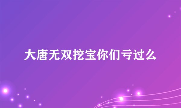 大唐无双挖宝你们亏过么