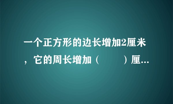一个正方形的边长增加2厘米，它的周长增加（　　）厘米．A．2厘米B．4厘米C．8厘