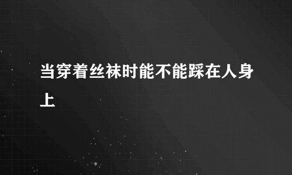 当穿着丝袜时能不能踩在人身上