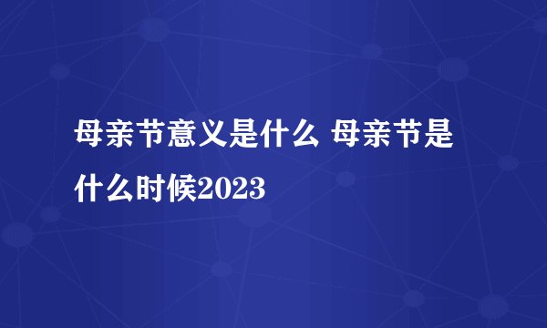 母亲节意义是什么 母亲节是什么时候2023