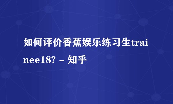 如何评价香蕉娱乐练习生trainee18? - 知乎