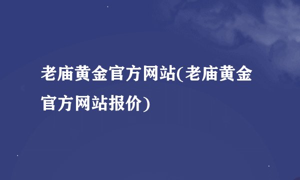 老庙黄金官方网站(老庙黄金官方网站报价)