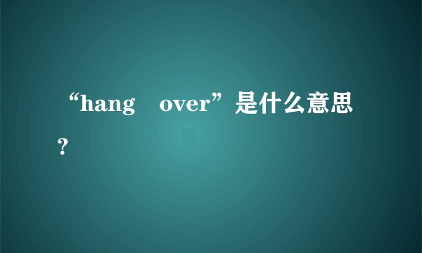 “hang over”是什么意思？